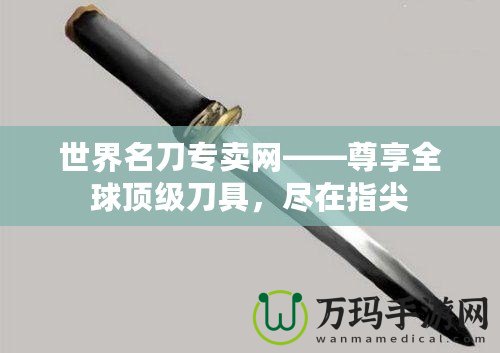 世界名刀專賣網(wǎng)——尊享全球頂級刀具，盡在指尖