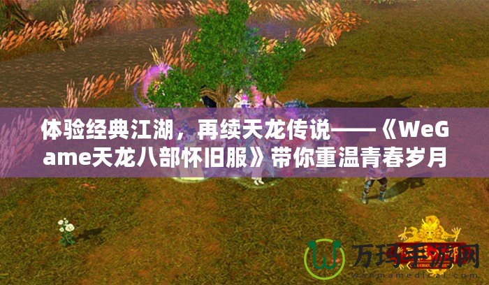 體驗(yàn)經(jīng)典江湖，再續(xù)天龍傳說——《WeGame天龍八部懷舊服》帶你重溫青春歲月