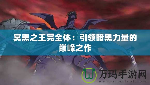 冥黑之王完全體：引領暗黑力量的巔峰之作