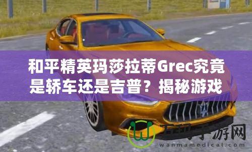 和平精英瑪莎拉蒂Grec究竟是轎車還是吉普？揭秘游戲中豪車的真實面貌