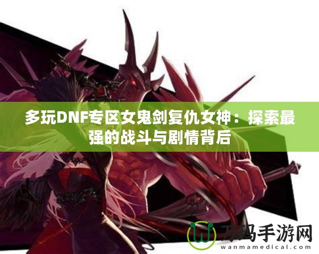 多玩DNF專區(qū)女鬼劍復(fù)仇女神：探索最強(qiáng)的戰(zhàn)斗與劇情背后