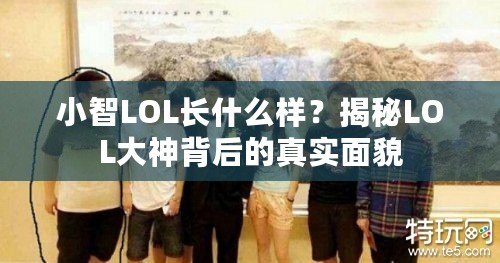 小智LOL長什么樣？揭秘LOL大神背后的真實面貌