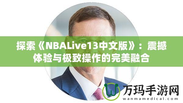 探索《NBALive13中文版》：震撼體驗與極致操作的完美融合