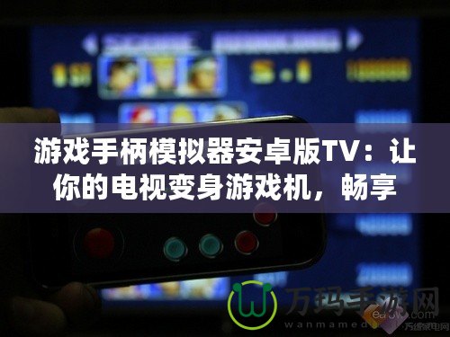 游戲手柄模擬器安卓版TV：讓你的電視變身游戲機，暢享極致游戲體驗！