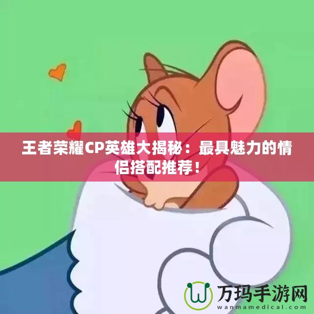 王者榮耀CP英雄大揭秘：最具魅力的情侶搭配推薦！