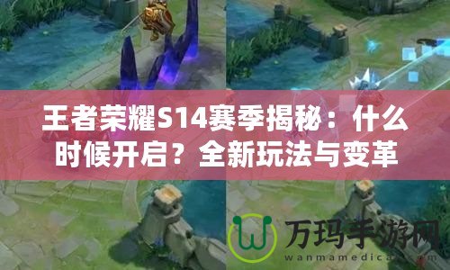 王者榮耀S14賽季揭秘：什么時候開啟？全新玩法與變革等你來體驗！