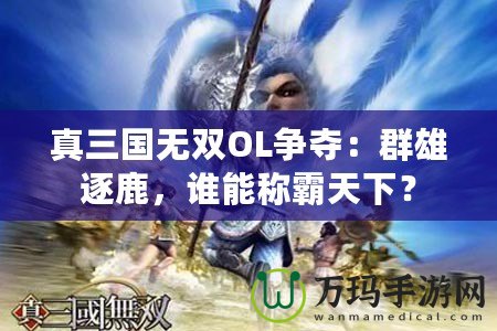 真三國無雙OL爭奪：群雄逐鹿，誰能稱霸天下？