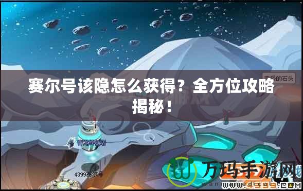 賽爾號該隱怎么獲得？全方位攻略揭秘！