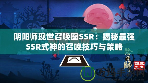 陰陽師現(xiàn)世召喚圖SSR：揭秘最強(qiáng)SSR式神的召喚技巧與策略