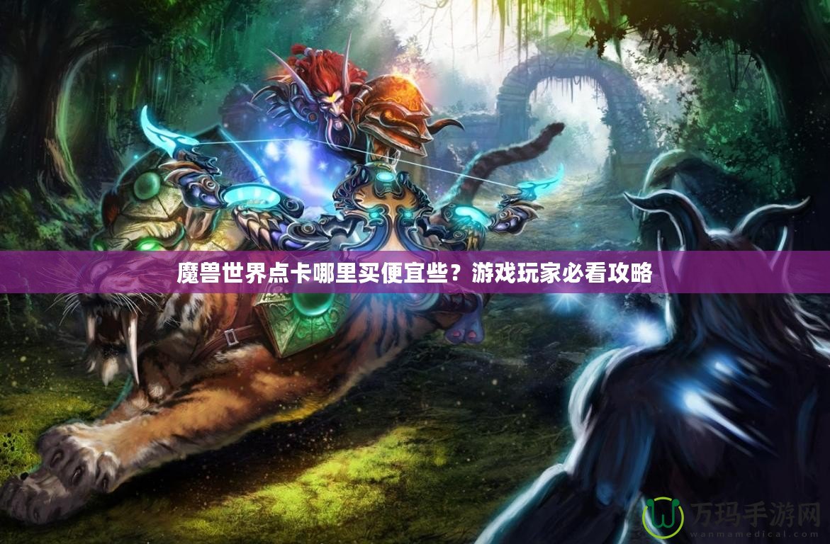 魔獸世界點卡哪里買便宜些？游戲玩家必看攻略