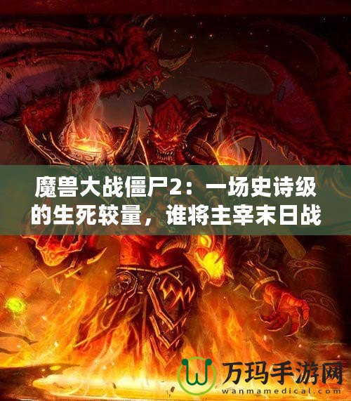 魔獸大戰(zhàn)僵尸2：一場史詩級的生死較量，誰將主宰末日戰(zhàn)場？