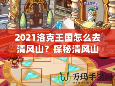 2021洛克王國(guó)怎么去清風(fēng)山？探秘清風(fēng)山的必備指南！