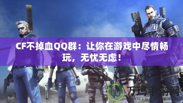 CF不掉血QQ群：讓你在游戲中盡情暢玩，無憂無慮！