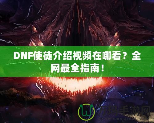 DNF使徒介紹視頻在哪看？全網(wǎng)最全指南！