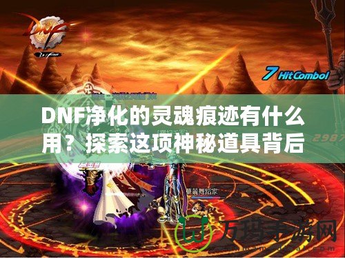 DNF凈化的靈魂痕跡有什么用？探索這項神秘道具背后的深層價值