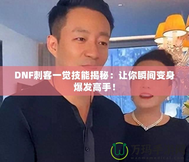 DNF刺客一覺技能揭秘：讓你瞬間變身爆發(fā)高手！