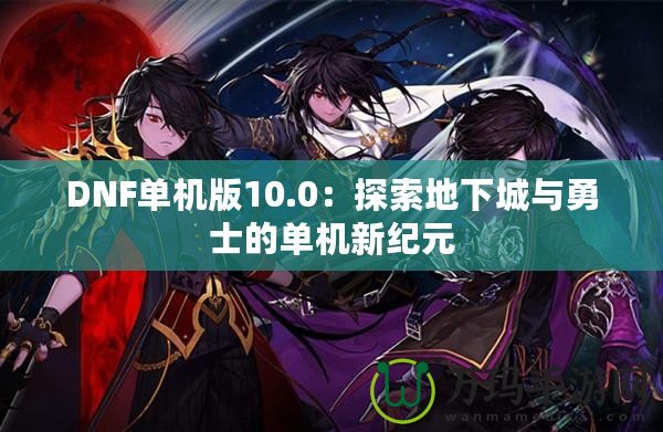 DNF單機版10.0：探索地下城與勇士的單機新紀(jì)元