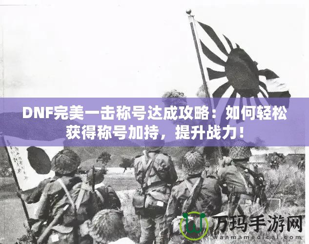 DNF完美一擊稱號達成攻略：如何輕松獲得稱號加持，提升戰(zhàn)力！