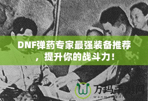 DNF彈藥專家最強(qiáng)裝備推薦，提升你的戰(zhàn)斗力！