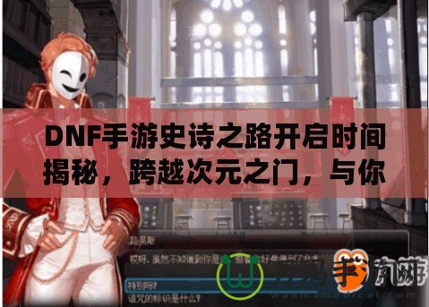 DNF手游史詩之路開啟時間揭秘，跨越次元之門，與你共同書寫傳奇！