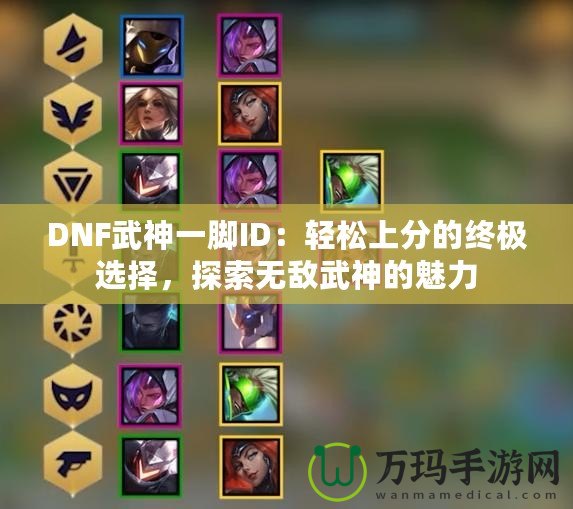 DNF武神一腳ID：輕松上分的終極選擇，探索無敵武神的魅力