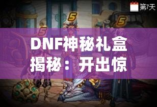 DNF神秘禮盒揭秘：開出驚喜與珍稀獎勵，等你來拿！