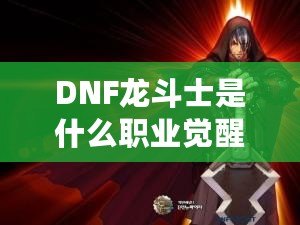 DNF龍斗士是什么職業(yè)覺醒名？深入解析龍斗士的覺醒之力