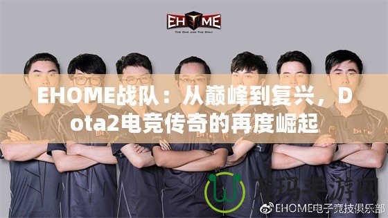 EHOME戰(zhàn)隊(duì)：從巔峰到復(fù)興，Dota2電競傳奇的再度崛起