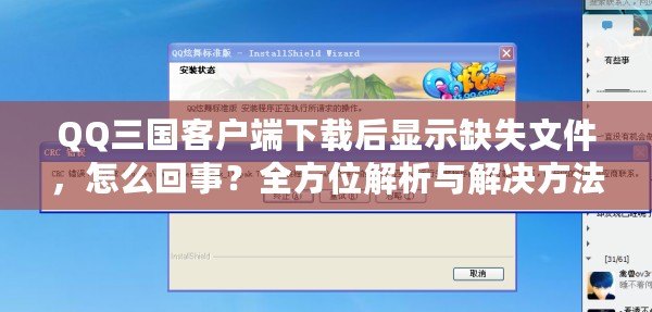 QQ三國(guó)客戶端下載后顯示缺失文件，怎么回事？全方位解析與解決方法