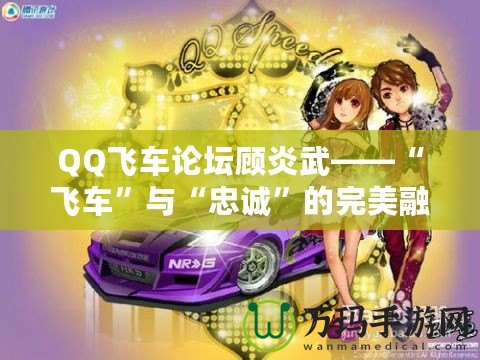 QQ飛車論壇顧炎武——“飛車”與“忠誠”的完美融合