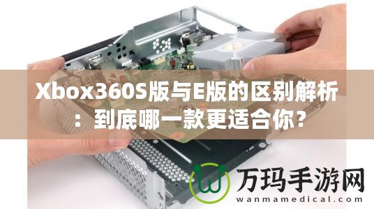 Xbox360S版與E版的區(qū)別解析：到底哪一款更適合你？