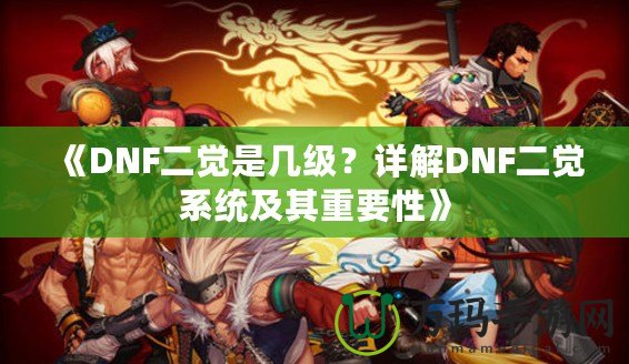 《DNF二覺是幾級？詳解DNF二覺系統(tǒng)及其重要性》