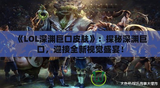 《LOL深淵巨口皮膚》：探秘深淵巨口，迎接全新視覺盛宴！