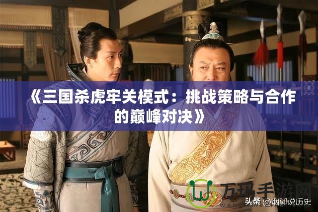 《三國殺虎牢關(guān)模式：挑戰(zhàn)策略與合作的巔峰對決》