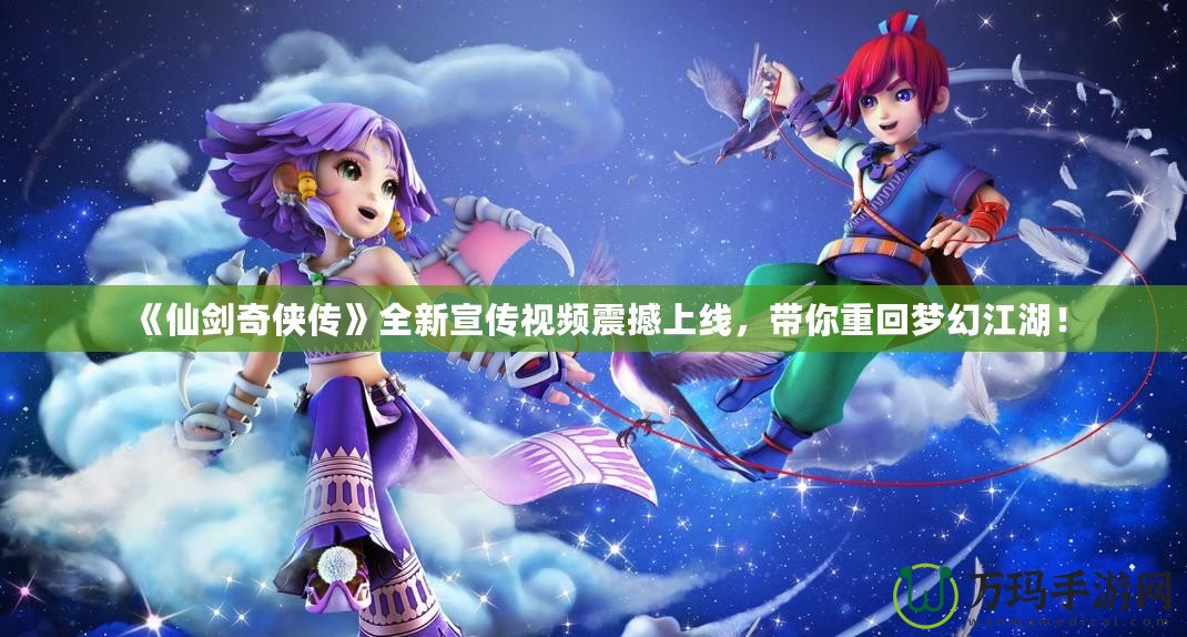 《仙劍奇?zhèn)b傳》全新宣傳視頻震撼上線，帶你重回夢(mèng)幻江湖！