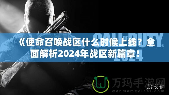 《使命召喚戰(zhàn)區(qū)什么時(shí)候上線？全面解析2024年戰(zhàn)區(qū)新篇章！