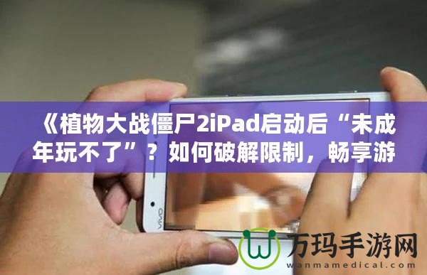 《植物大戰(zhàn)僵尸2iPad啟動后“未成年玩不了”？如何破解限制，暢享游戲樂趣！》