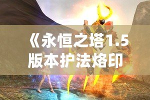 《永恒之塔1.5版本護(hù)法烙?。洪_啟戰(zhàn)斗新篇章》