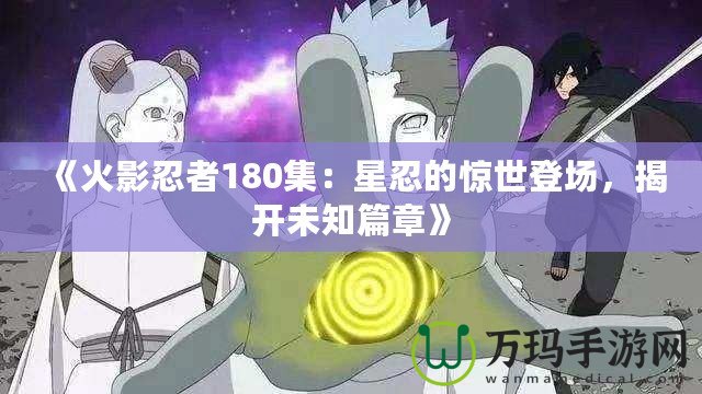 《火影忍者180集：星忍的驚世登場(chǎng)，揭開(kāi)未知篇章》