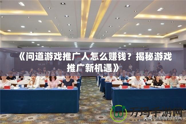 《問(wèn)道游戲推廣人怎么賺錢(qián)？揭秘游戲推廣新機(jī)遇》