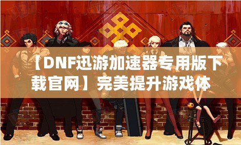 【DNF迅游加速器專用版下載官網(wǎng)】完美提升游戲體驗(yàn)，暢享極速游戲環(huán)境！