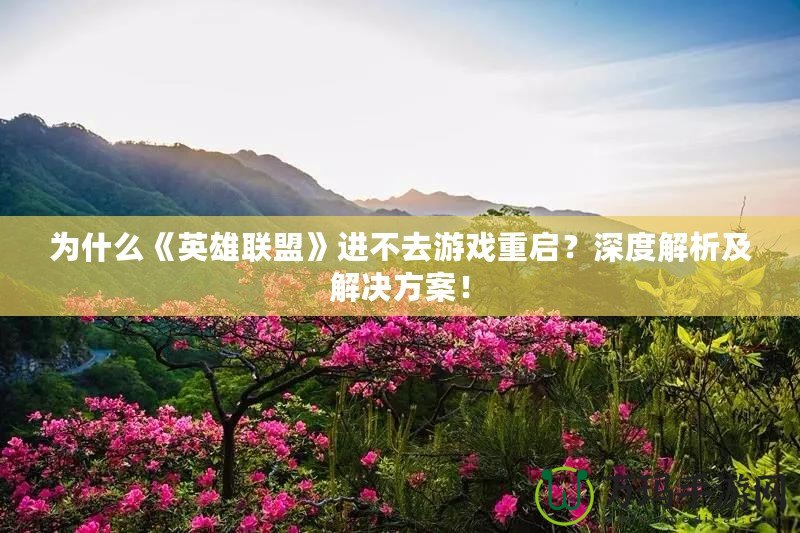 為什么《英雄聯(lián)盟》進不去游戲重啟？深度解析及解決方案！