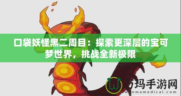 口袋妖怪黑二周目：探索更深層的寶可夢(mèng)世界，挑戰(zhàn)全新極限