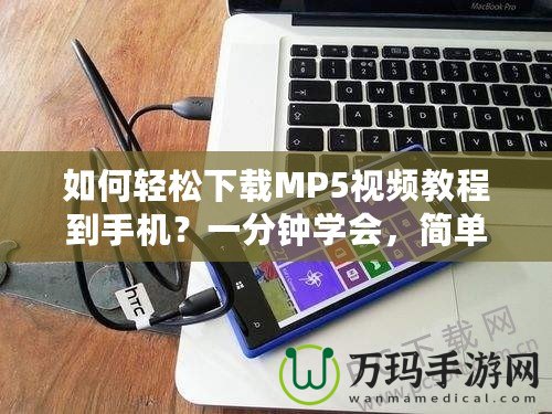 如何輕松下載MP5視頻教程到手機(jī)？一分鐘學(xué)會(huì)，簡(jiǎn)單又實(shí)用！