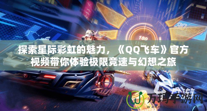 探索星際彩虹的魅力，《QQ飛車》官方視頻帶你體驗極限競速與幻想之旅