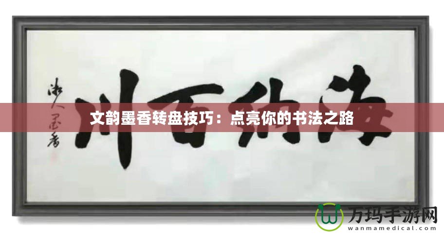 文韻墨香轉(zhuǎn)盤技巧：點(diǎn)亮你的書法之路