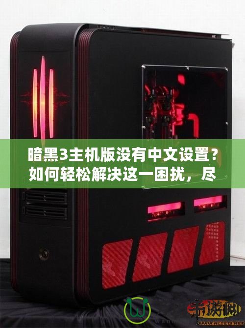 暗黑3主機(jī)版沒有中文設(shè)置？如何輕松解決這一困擾，盡享魔幻世界！