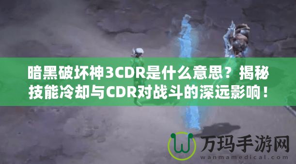 暗黑破壞神3CDR是什么意思？揭秘技能冷卻與CDR對(duì)戰(zhàn)斗的深遠(yuǎn)影響！