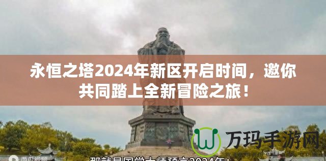 永恒之塔2024年新區(qū)開啟時間，邀你共同踏上全新冒險之旅！