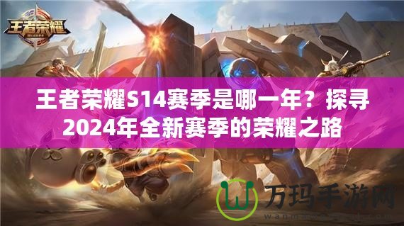 王者榮耀S14賽季是哪一年？探尋2024年全新賽季的榮耀之路